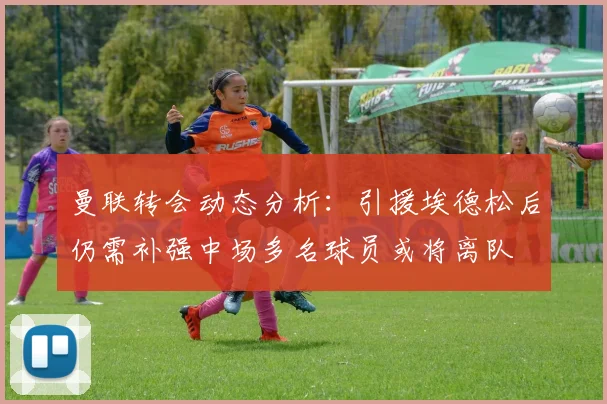 曼联转会动态分析：引援埃德松后仍需补强中场多名球员或将离队