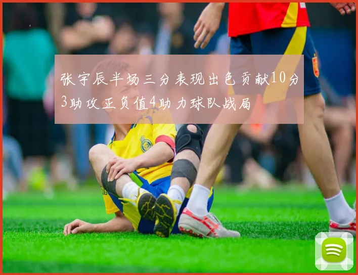 张宇辰半场三分表现出色贡献10分3助攻正负值4助力球队战局