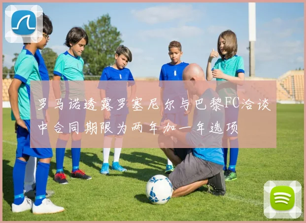 罗马诺透露罗塞尼尔与巴黎FC洽谈中合同期限为两年加一年选项