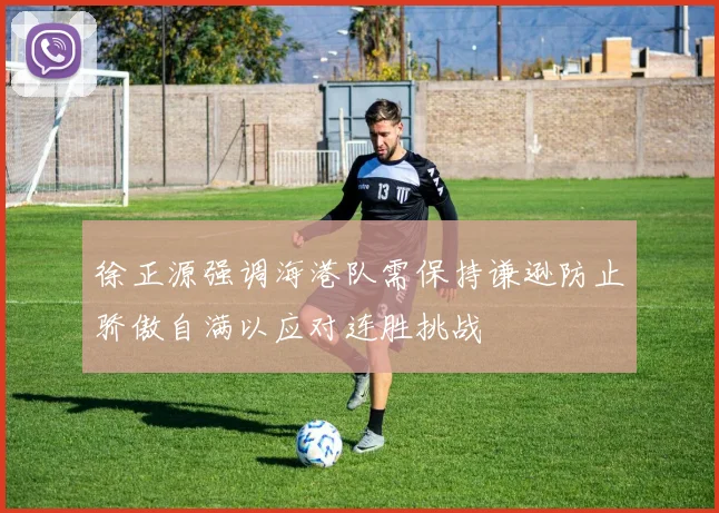 徐正源强调海港队需保持谦逊防止骄傲自满以应对连胜挑战