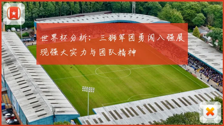 世界杯分析：三狮军团勇闯八强展现强大实力与团队精神