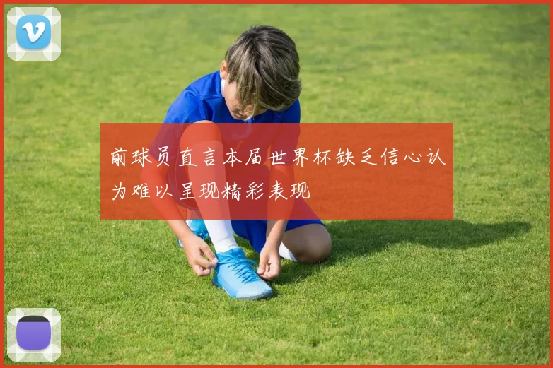 前球员直言本届世界杯缺乏信心认为难以呈现精彩表现