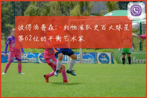 彼得汤普森：利物浦队史百大球星第62位的平衡艺术家