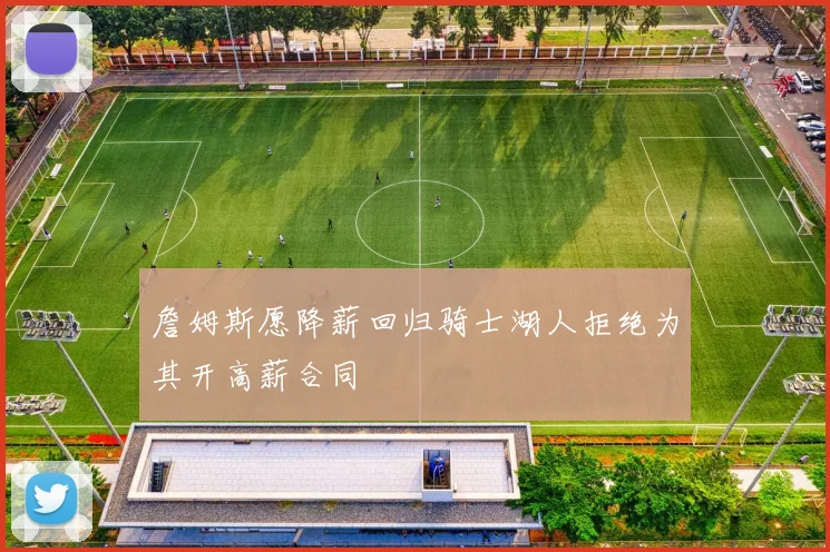 詹姆斯愿降薪回归骑士湖人拒绝为其开高薪合同