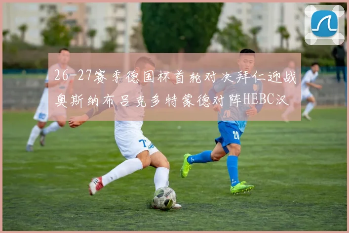 26-27赛季德国杯首轮对决拜仁迎战奥斯纳布吕克多特蒙德对阵HEBC汉堡
