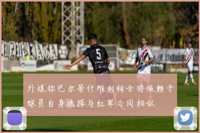外媒称巴尔蒂什维利转会将依赖于球员自身选择与红军合同相似