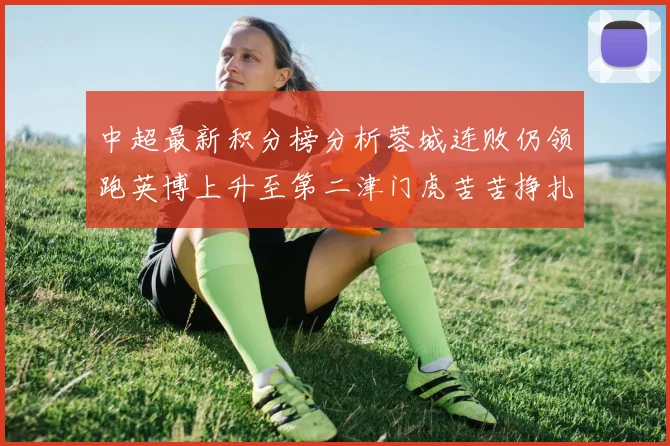中超最新积分榜分析蓉城连败仍领跑英博上升至第二津门虎苦苦挣扎垫底