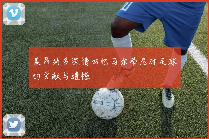 莱昂纳多深情回忆马尔蒂尼对足球的贡献与遗憾