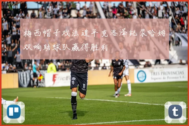 梅西帽子戏法追平克洛泽纪录哈姆双响助球队赢得胜利