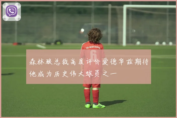 森林狼总裁高度评价爱德华兹期待他成为历史伟大球员之一