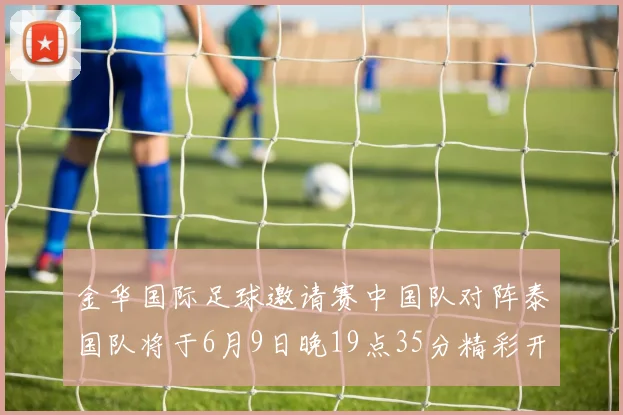 金华国际足球邀请赛中国队对阵泰国队将于6月9日晚19点35分精彩开赛