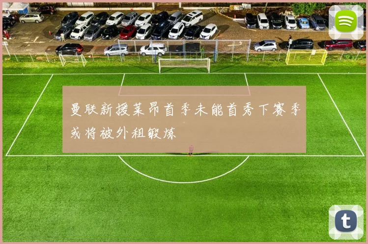 曼联新援莱昂首季未能首秀下赛季或将被外租锻炼