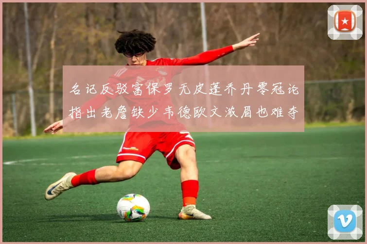 名记反驳富保罗无皮蓬乔丹零冠论指出老詹缺少韦德欧文浓眉也难夺冠