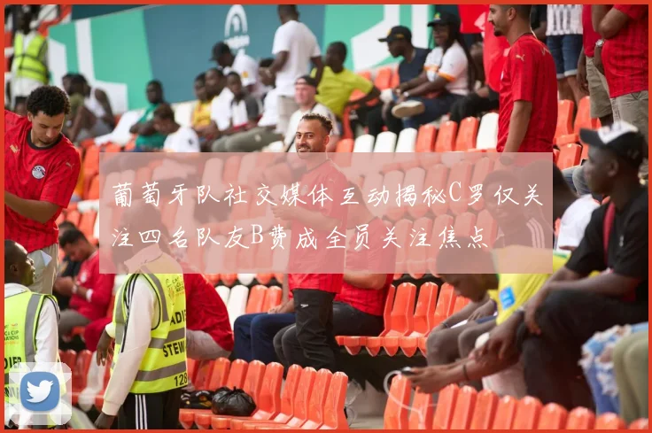 葡萄牙队社交媒体互动揭秘C罗仅关注四名队友B费成全员关注焦点