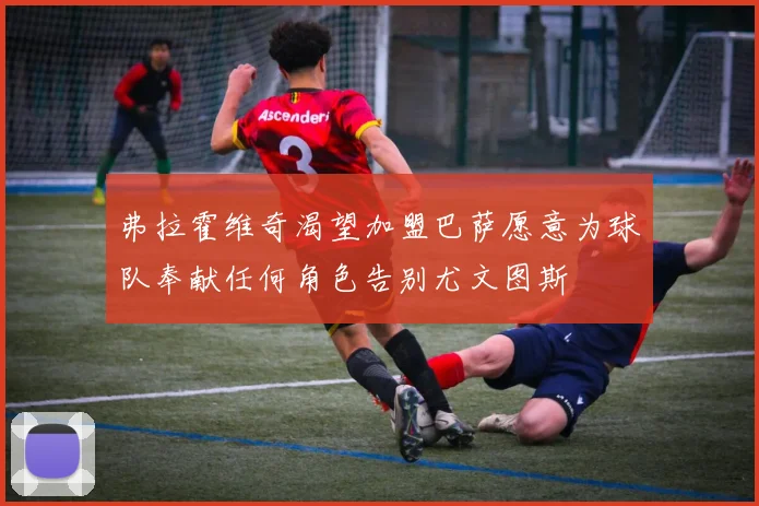 弗拉霍维奇渴望加盟巴萨愿意为球队奉献任何角色告别尤文图斯