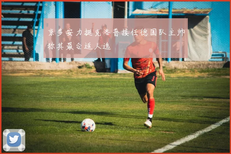 京多安力挺克洛普接任德国队主帅称其最合适人选