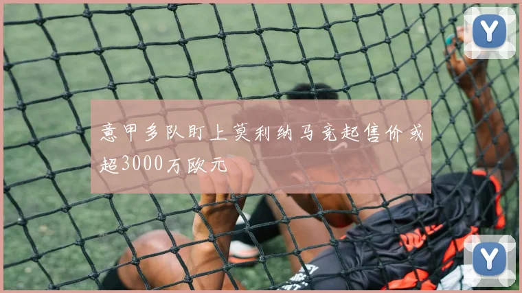意甲多队盯上莫利纳马竞起售价或超3000万欧元