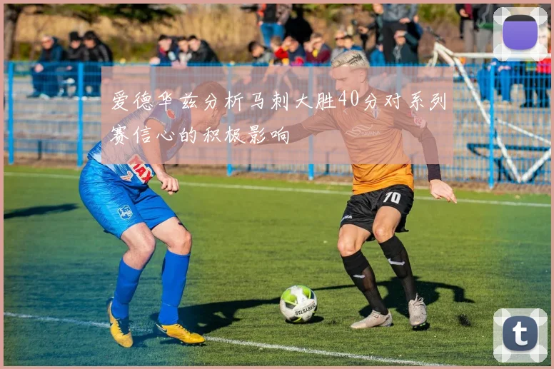 爱德华兹分析马刺大胜40分对系列赛信心的积极影响