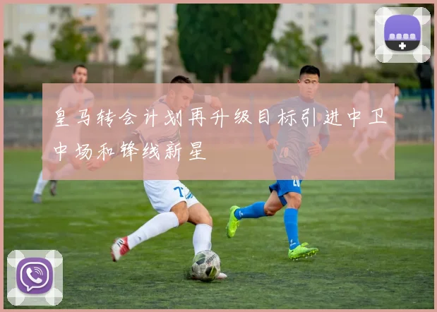 皇马转会计划再升级目标引进中卫中场和锋线新星