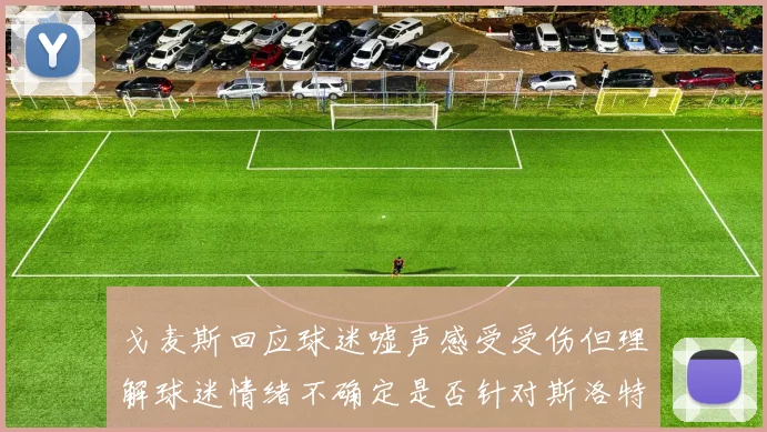 戈麦斯回应球迷嘘声感受受伤但理解球迷情绪不确定是否针对斯洛特