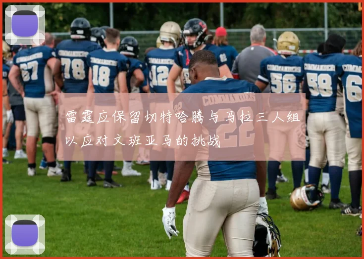 雷霆应保留切特哈腾与马拉三人组以应对文班亚马的挑战