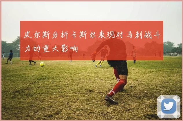 皮尔斯分析卡斯尔表现对马刺战斗力的重大影响