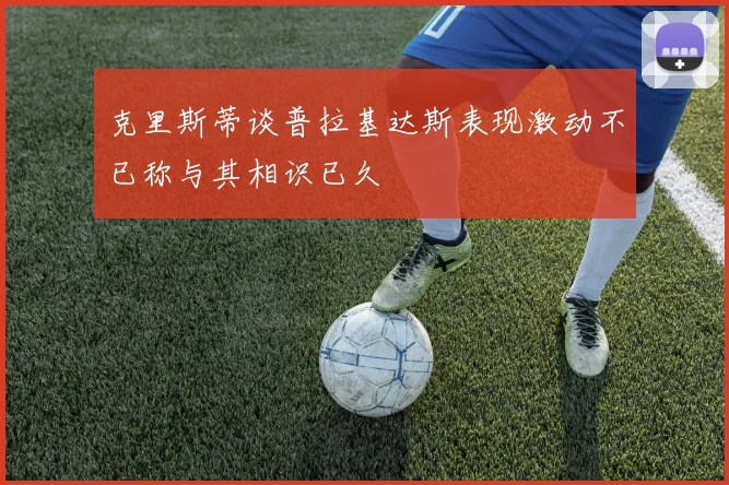 克里斯蒂谈普拉基达斯表现激动不已称与其相识已久