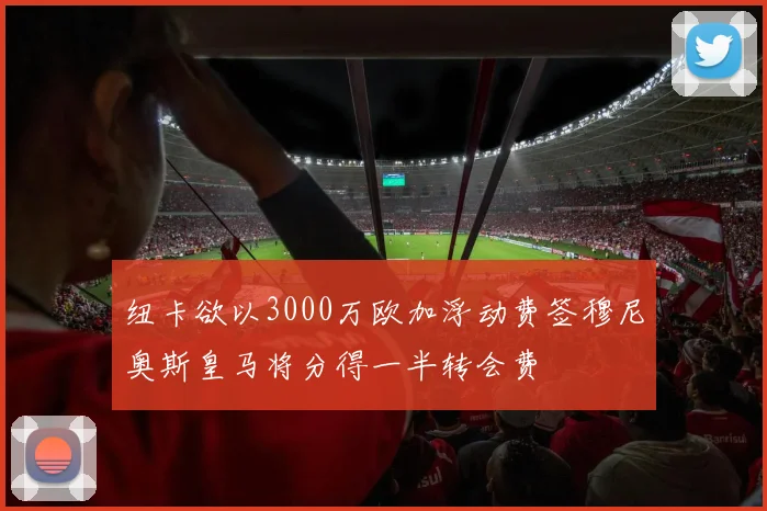 纽卡欲以3000万欧加浮动费签穆尼奥斯皇马将分得一半转会费