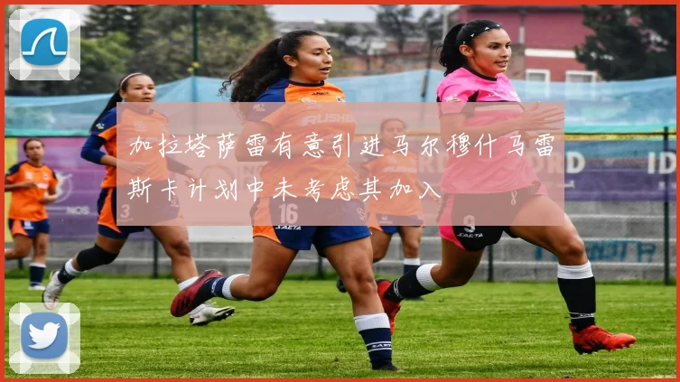 加拉塔萨雷有意引进马尔穆什马雷斯卡计划中未考虑其加入