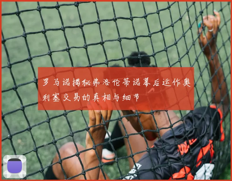 罗马诺揭秘弗洛伦蒂诺幕后运作奥利塞交易的真相与细节