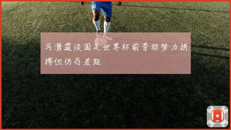 冯潇霆谈国足世界杯前景称努力拼搏但仍存差距